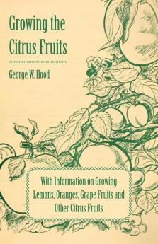 Growing the Citrus Fruits - With Information on Growing Lemons Oranges Grape Fruits and Other Citrus Fruits
