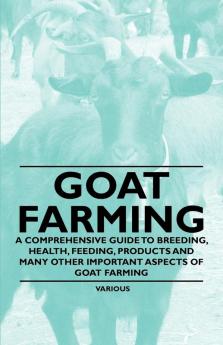 Goat Farming - A Comprehensive Guide to Breeding Health Feeding Products and Many Other Important Aspects of Goat Farming