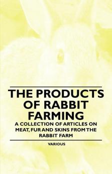 The Products of Rabbit Farming - A Collection of Articles on Meat Fur and Skins from the Rabbit Farm