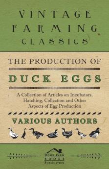 The Production of Duck Eggs - A Collection of Articles on Incubators Hatching Collection and Other Aspects of Egg Production