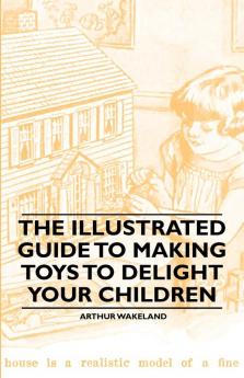 The Illustrated Guide to Making Toys to Delight Your Children