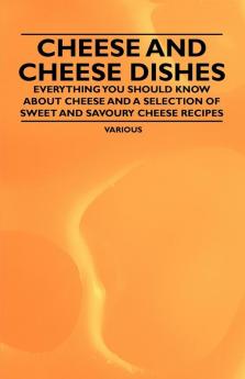 Cheese and Cheese Dishes - Everything You Should Know About Cheese and a Selection of Sweet and Savoury Cheese Recipes