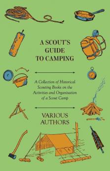 A Scout's Guide to Camping - A Collection of Historical Scouting Books on the Activities and Organisation of a Scout Camp