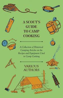 A Scout's Guide to Camp Cooking - A Collection of Historical Camping Articles on the Recipes and Equipment Used in Camp Cooking
