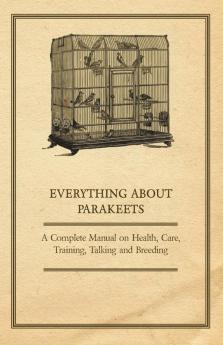 Everything About Parakeets - A Complete Manual on Health Care Training Talking and Breeding
