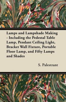 Lamps and Lampshade Making - Including the Pedestal Table Lamp Pendant Ceiling Light Bracket Wall Fixture Portable Floor Lamp and Fifty Lamps and Shades