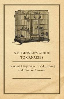 A Beginner's Guide to Canaries - Including Chapters on Food Rearing and Care for Canaries