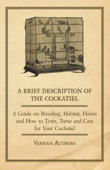 A Brief Description of the Cockatiel - A Guide on Breeding Habitat Habits and How to Train Tame and Care for Your Cockatiel