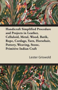 Handicraft Simplified Procedure and Projects in Leather Celluloid Metal Wood Batik Rope Cordage Yarn Horsehair Pottery Weaving Stone Primitive Indian Craft