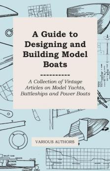 A Guide to Designing and Building Model Boats - A Collection of Vintage Articles on Model Yachts Battleships and Power Boats