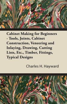 Cabinet Making for Beginners - Tools Joints Cabinet Construction Veneering and Inlaying Drawing Cutting Lists Etc. Timber Fittings Typical Designs