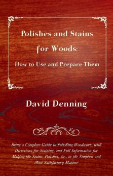 Polishes and Stains for Woods: How to Use and Prepare Them - Being a Complete Guide to Polishing Woodwork With Directions For Staining and Full ... in the Simplest and Most Satisfactory Manner