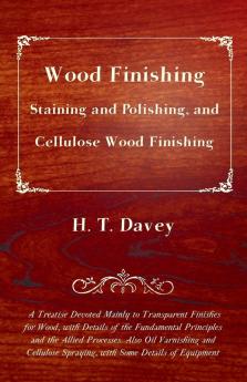 Wood Finishing - Staining and Polishing and Cellulose Wood Finishing - A Treatise Devoted Mainly to Transparent Finishes for Wood With Details of ... Spraying with Some Details of Equipment