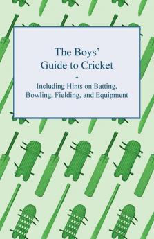 The Boys' Guide to Cricket - Including Hints on Batting Bowling Fielding and Equipment