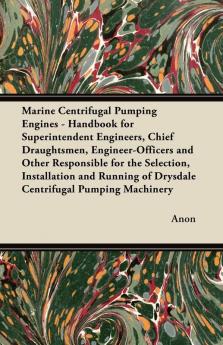 Marine Centrifugal Pumping Engines - Handbook for Superintendent Engineers Chief Draughtsmen Engineer-Officers and Other Responsible for the ... of Drysdale Centrifugal Pumping Machinery