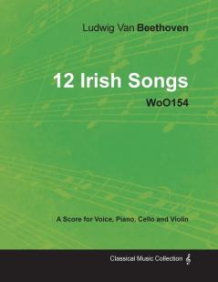 Ludwig Van Beethoven - 12 Irish Songs - WoO154 - A Score for Voice Piano Cello and Violin: With a Biography by Joseph Otten