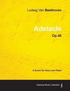 Ludwig Van Beethoven - Adelaide - Op.46 - A Score for Voice and Piano: With a Biography by Joseph Otten