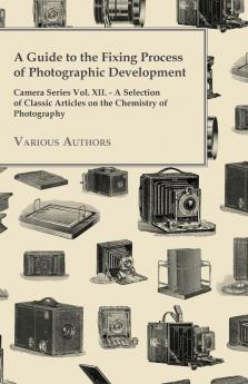 A Guide to the Fixing Process of Photographic Development - Camera Series Vol. XII. - A Selection of Classic Articles on the Chemistry of Photography