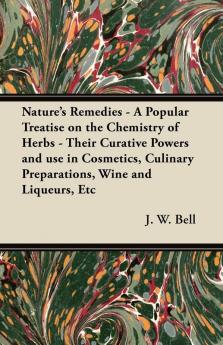 Nature's Remedies - A Popular Treatise on the Chemistry of Herbs - Their Curative Powers and Use in Cosmetics Culinary Preparations Wine and Liqueurs Etc