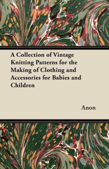 A Collection of Vintage Knitting Patterns for the Making of Clothing and Accessories for Babies and Children