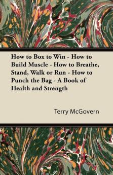 How to Box to Win - How to Build Muscle - How to Breathe Stand Walk or Run - How to Punch the Bag - A Book of Health and Strength