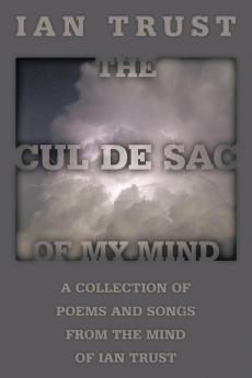 The Cul De Sac Of My Mind: A Collection Of Poems And Songs From The Mind Of Ian Trust