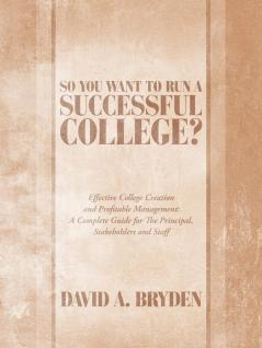 So You Want to Run a Successful College?: Effective College Creation and Profitable Management: A Complete Guide for The Principal Stakeholders and Staff