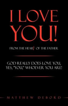 I Love You! from the Heart of the Father: God Really Does Love You Yes "YOU" Whoever You Are!