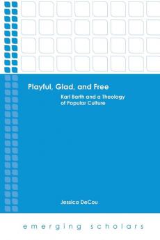 Playful Glad and Free: Karl Barth and a Theology of Popular Culture (Emerging Scholars)