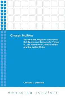 Chosen Nations: Pursuit of the Kingdom of God and Its Influence on Democratic Values in Late Nineteenth-Century Britain and the United States (Emerging Scholars)