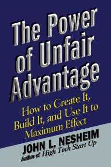 The Power of Unfair Advantage: How to Create It Build it and Use It to Maximum