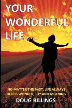 Your Wonderful Life: No Matter the Past Life Always Holds Wonder Joy and Meaning