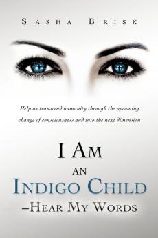 I Am an Indigo Child - Hear My Words: Help Us Transcend Humanity Through the Upcoming Change of Consciousness and Into the Next Dimension