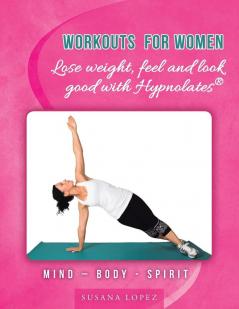 Workouts For Women - Lose Weight, Feel And Look Good With Hypnolates®: Mind – Body - Spirit