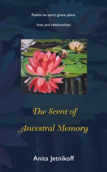 The Scent of Ancestral Memory: Poems on spirit grace place love and relationships