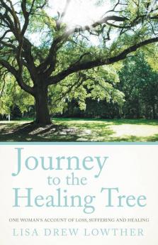 Journey to the Healing Tree: One Woman's Account of Loss Suffering and Healing