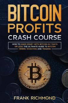 Bitcoin Profits Crash Course: Learn How to Make Money With Bitcoin in 7 Days or Less! The Ultimate Guide to Bitcoin Mining Investing and Trading