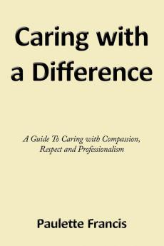 Caring with a Difference: A Guide To Caring with Compassion Respect and Professionalism