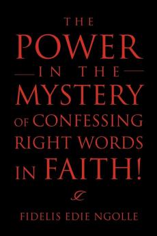 The Power in the Mystery of Confessing Right Words in Faith!