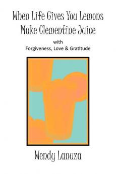 When Life Gives You Lemons Make Clementine Juice: with Forgiveness Love & Gratitude