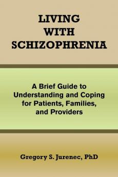 Living with Schizophrenia: A Brief Guide to Understanding and Coping for Patients Families and Providers