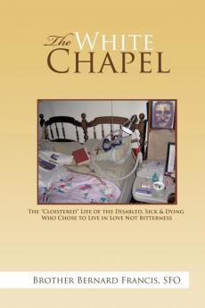 The White Chapel: The "Cloistered" Life of the Disabled Sick & Dying Who Chose to Live in Love Not Bitterness