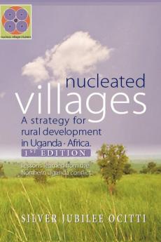 Nucleated Villages A Strategy for Rural Development in Northern Uganda: Lessons Learned from the Northern Uganda Conflict 1st Edition