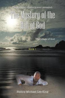 the Greatest Mystery Ever Revealed: The Mystery of the Will of God: The Image of God. Book 1 (Image of God 1)