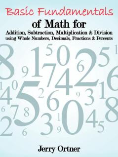 Basic Fundamentals of Math for Addition Subtraction Multiplication & Division Using Whole Numbers Decimals Fractions & Percents.