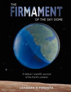 THE Firmament of the Sky Dome: A Biblical / Scientific Account of the Earth's Creation