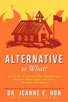 Alternative to What?: The True Story of a Principal's First Assignment at an Alternative Magnet School in the Nation's 2nd Largest School District