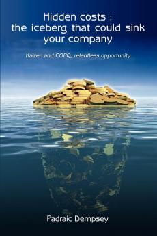 Hidden Costs: The Iceberg That Could Sink Your Company: Kaizen and Copq Relentless Opportunity