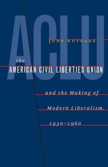 The American Civil Liberties Union and the Making of Modern Liberalism 1930-1960