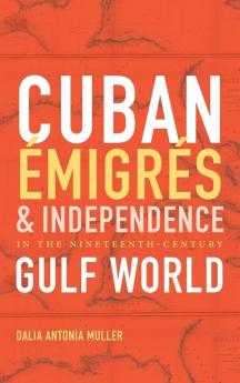 Cuban Émigrés and Independence in the Nineteenth-Century Gulf World